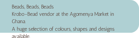 Beads, Beads, Beads Krobo-Bead vendor at the Agomenya Market in Ghana. A huge selection of colours, shapes and designs available.