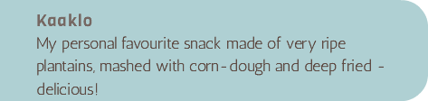 Kaaklo My personal favourite snack made of very ripe plantains, mashed with corn-dough and deep fried - delicious!