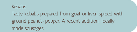 Kebabs Tasty kebabs prepared from goat or liver, spiced with ground peanut-pepper. A recent addition: locally made sausages.