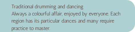 Traditional drumming and dancing Always a colourful affair, enjoyed by everyone. Each region has its particular dances and many require practice to master.