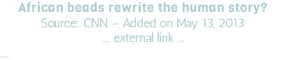 African beads rewrite the human story? Source: CNN - Added on May 13, 2013 .... external link ... ....
