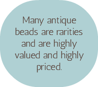  Many antique beads are rarities and are highly valued and highly priced.